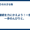 継続を力にかえよう！一歩一歩のんびりと。