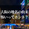 大阪の地名の由来が怖いってホント？隠された意味から伝わる真意とは？