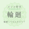 【インド哲学】輪廻（りんね）をわかりやすく解説 ～インドの輪廻思想と宗教～