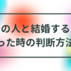 お付き合いしている人と、結婚するかどうか迷った時の判断方法④