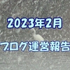 2023年2月ブログ運営報告 短縮版 集中力の欠如に苦しんだ2月