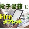 電子書籍を利用していますか？Fireタブレットがお勧め