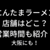 にんたまラーメンの店舗はどこ？営業時間も紹介！大阪にもあるよ
