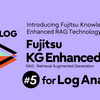 Introducing Fujitsu KG Enhanced RAG #5 Fujitsu KG Enhanced RAG for LA (Log Analysis)