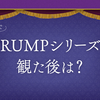 配信でTRUMPシリーズを観た後は？