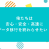 俺たちは安心・安全・高速にデータ移行を終わらせたい！