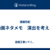 動画ネタメモ　演出を考える