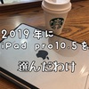 2019年9月 今更だけど、iPad Pro10.5を選んだわけ。