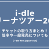i-dleアリーナツアー2025チケットの取り方まとめ！倍率や一般発売についても【i-dle first japan tour】