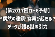 【第2017回ロト6予想】“偶然の連鎖”は再び起きる？データが語る謎の引力
