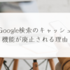 Google検索のキャッシュ機能が廃止される理由 稗田利明