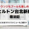 【ヒルトン台北新板】ブログ宿泊記 エグゼクティブラウンジ/ゴールド+ダイヤモンド会員特典もご紹介