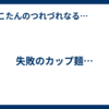 失敗のカップ麺…
