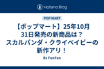【ポップマート】25年10月31日発売の新商品は？スカルパンダ・クライベイビーの新作アリ！
