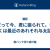 だって今、君に振られて。もしくは最近のあれそれ与太話。