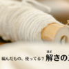 ほどきのススメ。【ほどいて試行錯誤、編んだら使う】