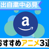 自粛期間中必見！Amazonプライムビデオおすすめアニメ3選