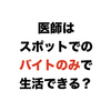 医師はスポットでのバイトのみで生活できる？