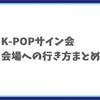 K-POPサイン会の会場一覧：会場名クリックで詳細なアクセス方法！