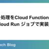 バッチ処理を Cloud Functions ではなく Cloud Run ジョブで実装した