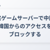 自宅ゲームサーバーで中国や韓国からのアクセスをブロックする