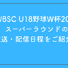 【WBSC U18野球W杯2025】スーパーラウンドの放送・配信日程をご紹介！