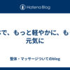 整体で、もっと軽やかに、もっと元気に