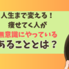 人生まで変える！痩せてく人が無意識にやっているあることとは？