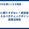 AIに頼りすぎない！経営者が押さえるべきチェックポイントと実践活用術