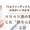 FXよりインデックス投資の方がいいのかな？  〜コツコツ派の私が感じた「楽ちん投資」とは