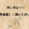 旅に役立つ!!【世界遺産】に関心を持ってみる