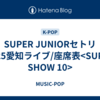 SUPER JUNIORセトリ2025愛知ライブ/座席表<SUPER SHOW 10>