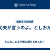 斗司夫が言うのよ。としおが。
