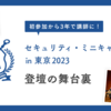 初参加から3年で講師に！セキュリティ・ミニキャンプ in 東京2023登壇の舞台裏