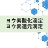 ヨウ素酸化滴定とヨウ素還元滴定について