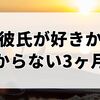 彼氏が好きかわからない3ヶ月目のあなたに伝えたい、恋が続く人の考え方