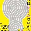 はじまりました『これはゲームなのか？展』