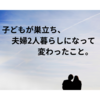 子どもが巣立ち、夫婦2人の生活になって変わったこと。