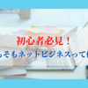 初心者必見！〜そもそもネットビジネスって何？〜