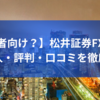 【初心者向け？】松井証券FXに向いてる人・評判・口コミを徹底調査