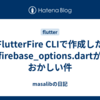 FlutterFire CLIで作成したfirebase_options.dartがおかしい件