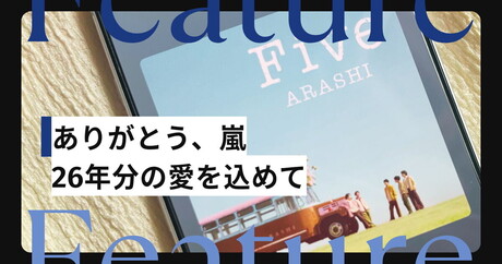 「こんなに『ありがとう』って叫んだ日はほかには無いと思う」。たくさんの幸せをくれた「嵐」へ、ありったけの愛を込めて