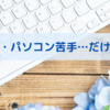 【アラカン・パソコン苦手・インターネットよくわからない】そんなわたしが、いまブログ書いています。