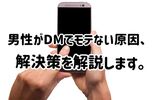 男性はDMが原因でモテない！？モテる解決策やNG例を解説します。