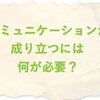 コミュニケーションが成り立つには何が必要？