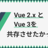 Vue 2.xとVue 3を共存させようと思ったけどダメだった話