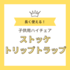 長く使えるハイチェア「ストッケ　トリップトラップ」に買い替えました！