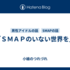 「ＳＭＡＰのいない世界を」