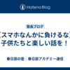 【スマホなんかに負けるな】子供たちと楽しい話を！