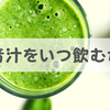 青汁を飲むタイミングは「朝」か「食事前」の2択